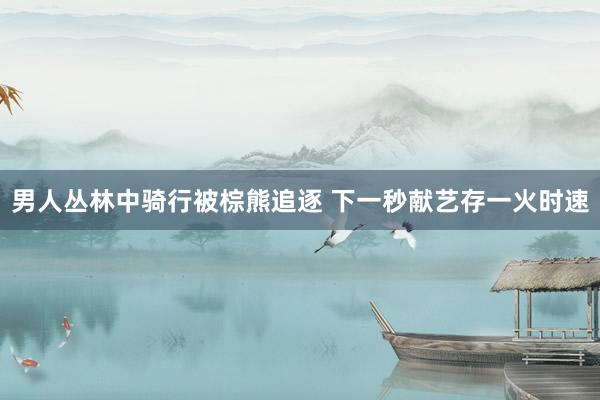 男人丛林中骑行被棕熊追逐 下一秒献艺存一火时速